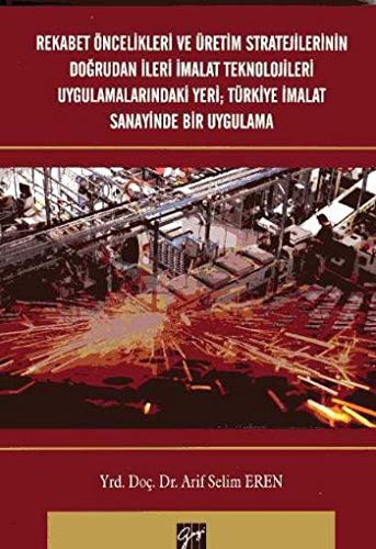 Rekabet Öncelikleri ve Üretim Stratejilerinin Doğrudan İleri İmalat Teknolojileri Uygulamalarındaki Yeri; Türkiye İmalat Sanayinde Bir Uygulama kitap kapağı
