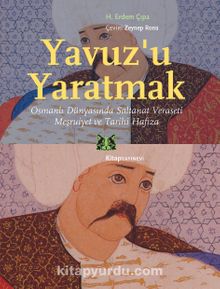 Yavuz’u Yaratmak & Osmanlı Dünyasında Saltanat Veraseti Meşruiyet ve Tarihi Hafıza kitap kapağı
