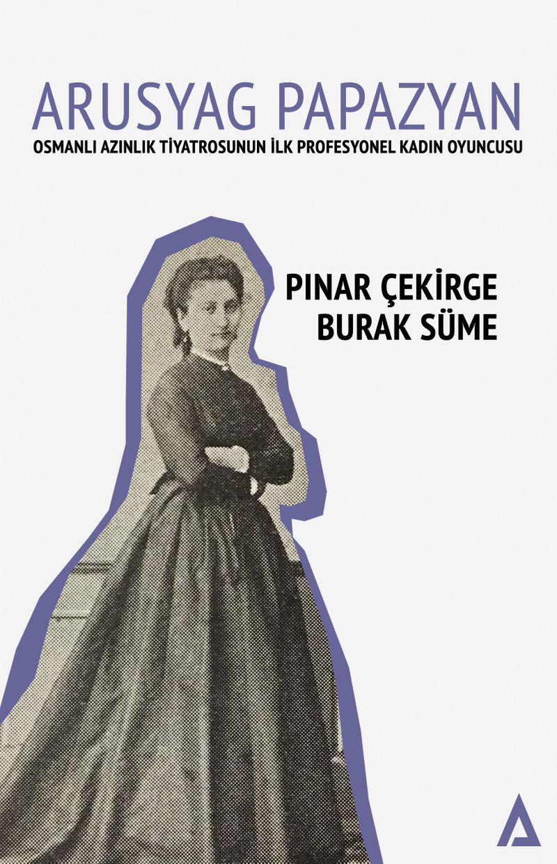 Arusyag Papazyan Osmanlı Azınlık Tiyatrosunun İlk Profesyonel Kadın Oyuncusu kitap kapağı