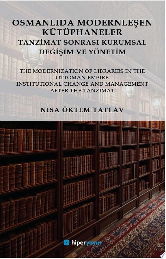 Osmanlıda Modernleşen Kütüphaneler Tanzimat Sonrası Kurumsal Değişim ve Yönetim- The Modernization of Libraries in the Ottoman Empire Institutional Change and Management After the Tanzimat kitap kapağı