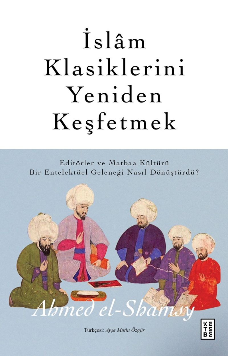 İslam Klasiklerini Yeniden Keşfetmek Editörler ve Matbaa Kültürü Bir Entelektüel Geleneği Nasıl Dönüştürdü ? kitap kapağı