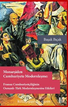 Monarşiden Cumhuriyete Modernleşme : Fransız Cumhuriyetçiliğinin Osmanlı-Osmanlı-Türk Modernleşmesine Etkileri kitap kapağı